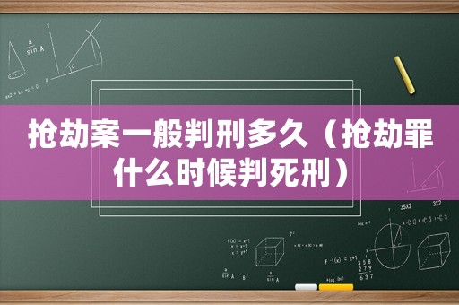搶劫案一般判刑多久（搶劫罪什么時候判死刑）