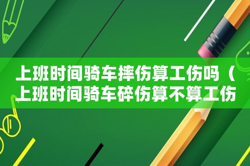 上班時間騎車摔傷算工傷嗎（上班時間騎車碎傷算不算工傷）