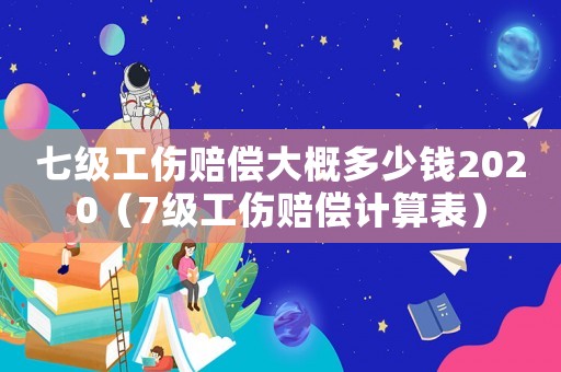 七級工傷賠償大概多少錢2020（7級工傷賠償計算表）