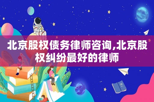 北京股權債務律師咨詢,北京股權糾紛最好的律師