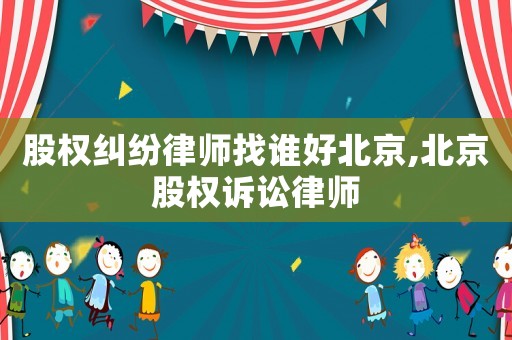 股權糾紛律師找誰好北京,北京股權訴訟律師