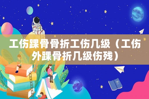 工傷踝骨骨折工傷幾級（工傷外踝骨折幾級傷殘）