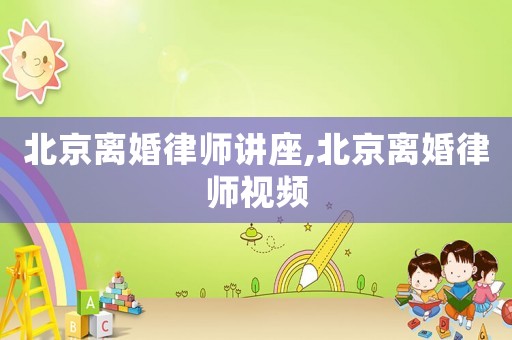 北京離婚律師講座,北京離婚律師視頻