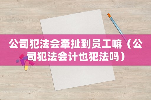 公司犯法會牽扯到員工嘛（公司犯法會計(jì)也犯法嗎）