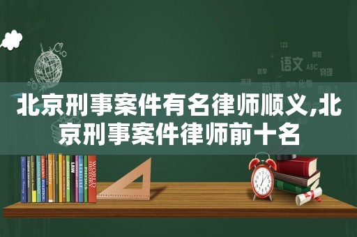 北京刑事案件有名律師順義,北京刑事案件律師前十名