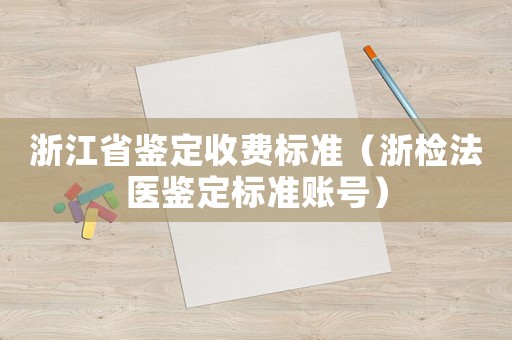 浙江省鑒定收費標準（浙檢法醫鑒定標準賬號）