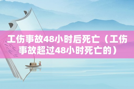 工傷事故48小時后死亡（工傷事故超過48小時死亡的）