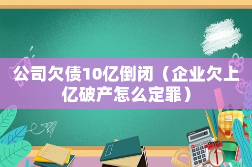 公司欠債10億倒閉（企業(yè)欠上億破產(chǎn)怎么定罪）