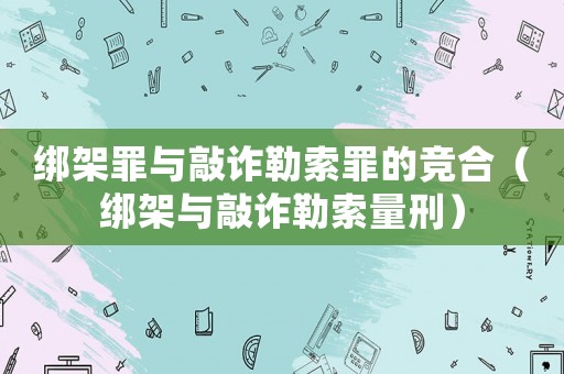 綁架罪與敲詐勒索罪的競合（綁架與敲詐勒索量刑）