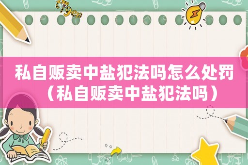 私自販賣中鹽犯法嗎怎么處罰（私自販賣中鹽犯法嗎）