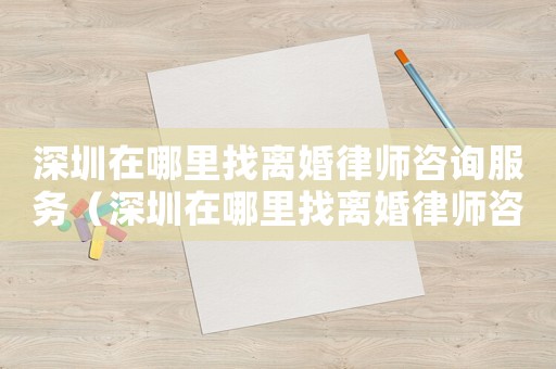 深圳在哪里找離婚律師咨詢服務(wù)（深圳在哪里找離婚律師咨詢）