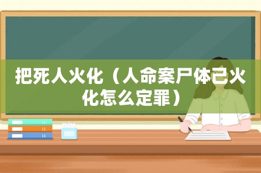 把死人火化（人命案尸體己火化怎么定罪）