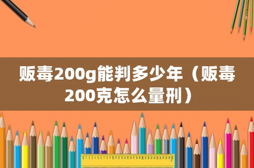 販毒200g能判多少年（販毒200克怎么量刑）