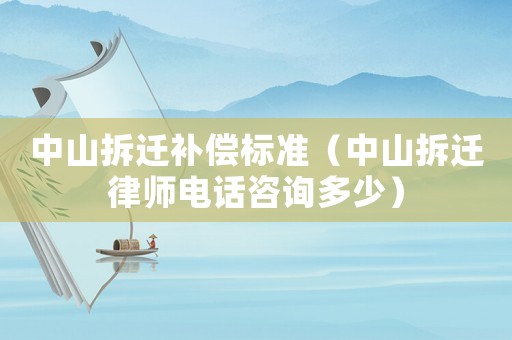 中山拆遷補償標準（中山拆遷律師電話咨詢多少）