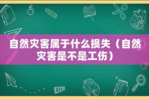 自然災害屬于什么損失（自然災害是不是工傷）