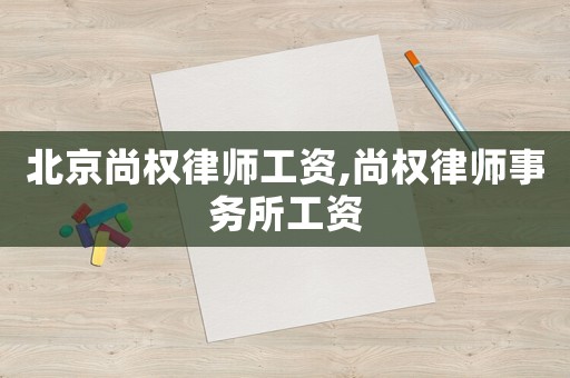 北京尚權律師工資,尚權律師事務所工資
