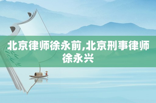 北京律師徐永前,北京刑事律師徐永興
