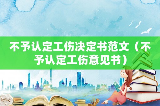不予認定工傷決定書范文（不予認定工傷意見書）