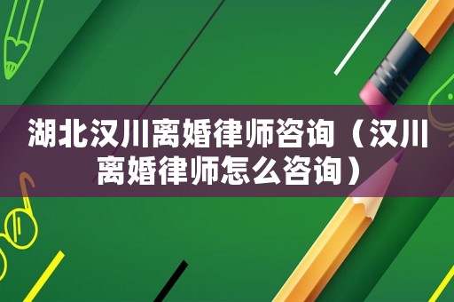 湖北漢川離婚律師咨詢（漢川離婚律師怎么咨詢）