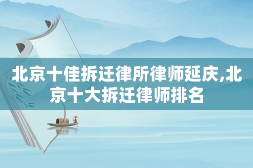 北京十佳拆遷律所律師延慶,北京十大拆遷律師排名