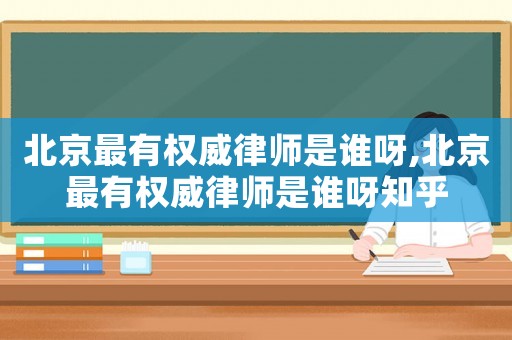 北京最有權威律師是誰呀,北京最有權威律師是誰呀知乎