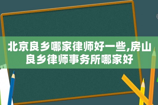 北京良鄉(xiāng)哪家律師好一些,房山良鄉(xiāng)律師事務(wù)所哪家好