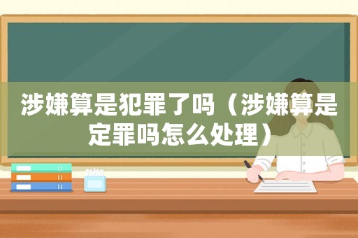 涉嫌算是犯罪了嗎（涉嫌算是定罪嗎怎么處理）