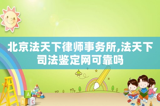北京法天下律師事務(wù)所,法天下司法鑒定網(wǎng)可靠嗎