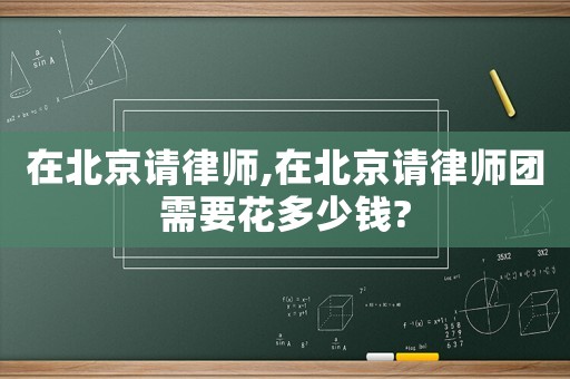 在北京請律師,在北京請律師團需要花多少錢?