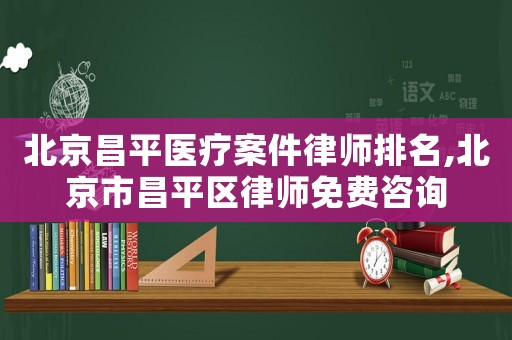 北京昌平醫療案件律師排名,北京市昌平區律師免費咨詢