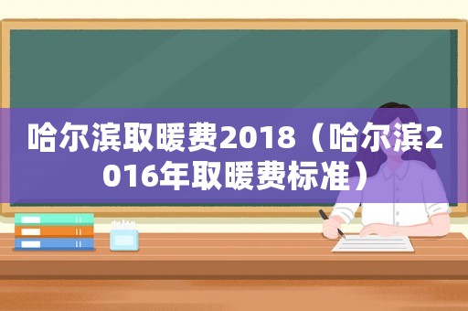 哈爾濱取暖費2018（哈爾濱2016年取暖費標準）