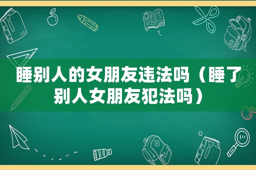 睡別人的女朋友違法嗎（睡了別人女朋友犯法嗎）