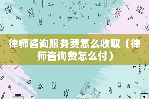 律師咨詢服務費怎么收取（律師咨詢費怎么付）