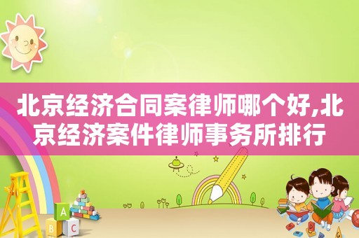 北京經濟合同案律師哪個好,北京經濟案件律師事務所排行