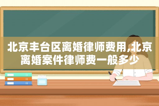 北京豐臺區(qū)離婚律師費用,北京離婚案件律師費一般多少