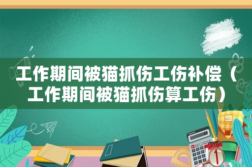 工作期間被貓抓傷工傷補償（工作期間被貓抓傷算工傷）