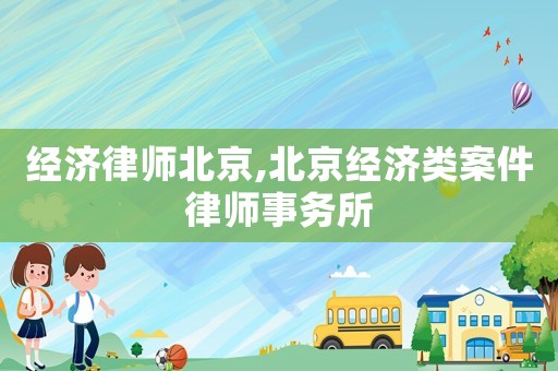 經濟律師北京,北京經濟類案件律師事務所