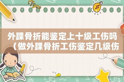 外踝骨折能鑒定上十級工傷嗎（做外踝骨折工傷鑒定幾級傷殘）