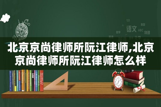 北京京尚律師所阮江律師,北京京尚律師所阮江律師怎么樣