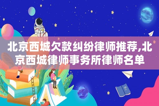 北京西城欠款糾紛律師推薦,北京西城律師事務所律師名單