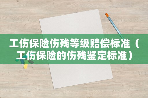 工傷保險傷殘等級賠償標準（工傷保險的傷殘鑒定標準）