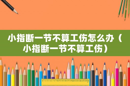 小指斷一節不算工傷怎么辦（小指斷一節不算工傷）