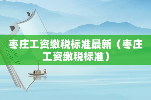 棗莊工資繳稅標準最新（棗莊工資繳稅標準）