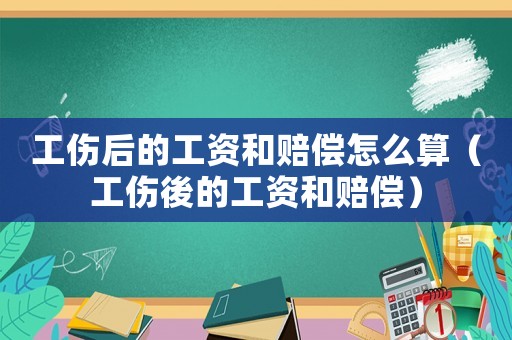 工傷后的工資和賠償怎么算（工傷後的工資和賠償）