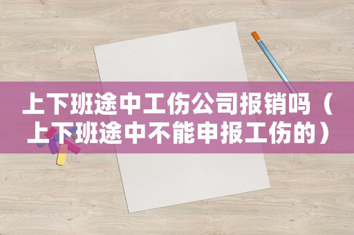 上下班途中工傷公司報銷嗎（上下班途中不能申報工傷的）