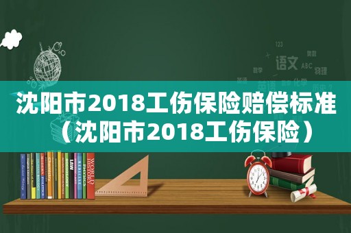 沈陽市2018工傷保險賠償標準（沈陽市2018工傷保險）