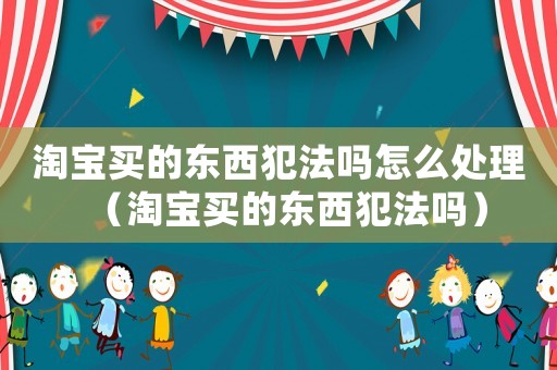 淘寶買的東西犯法嗎怎么處理（淘寶買的東西犯法嗎）