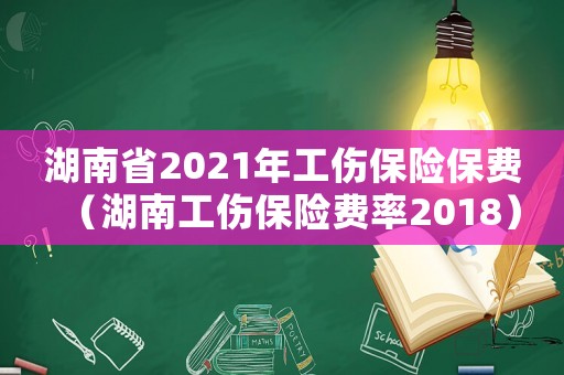 湖南省2021年工傷保險(xiǎn)保費(fèi)（湖南工傷保險(xiǎn)費(fèi)率2018）