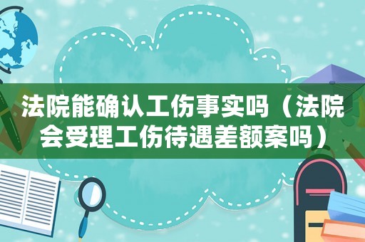 法院能確認工傷事實嗎（法院會受理工傷待遇差額案嗎）