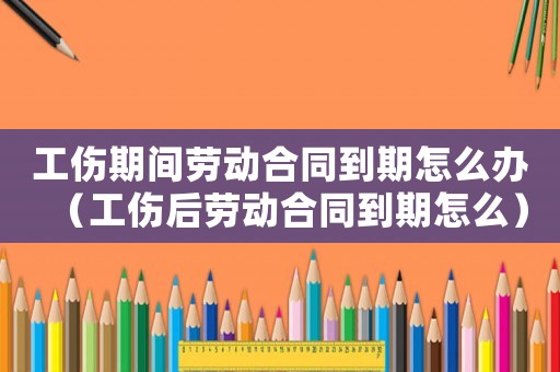 工傷期間勞動(dòng)合同到期怎么辦（工傷后勞動(dòng)合同到期怎么）